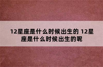 12星座是什么时候出生的 12星座是什么时候出生的呢